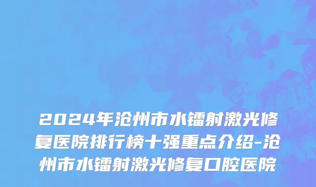 2024年沧州市水镭射激光修复医院排行榜十强重点介绍-沧州市水镭射激光修复口腔医院