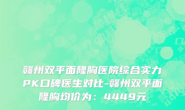 赣州双平面隆胸医院综合实力PK口碑医生对比-赣州双平面隆胸均价为:4449元