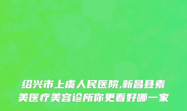 绍兴市上虞人民医院,新昌县素美医疗美容诊所你更看好哪一家