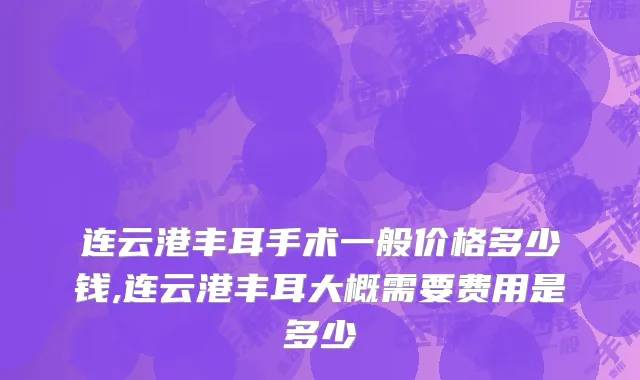 连云港丰耳手术一般价格多少钱,连云港丰耳大概需要费用是多少