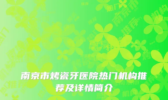 南京市烤瓷牙医院热门机构推荐及详情简介