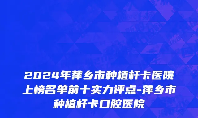 2024年萍乡市种植杆卡医院上榜名单前十实力评点-萍乡市种植杆卡口腔医院