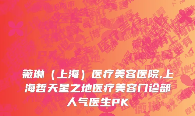 薇琳（上海）医疗美容医院,上海哲天星之地医疗美容门诊部人气医生PK