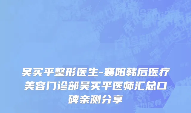 吴买平整形医生-襄阳韩后医疗美容门诊部吴买平医师汇总口碑亲测分享