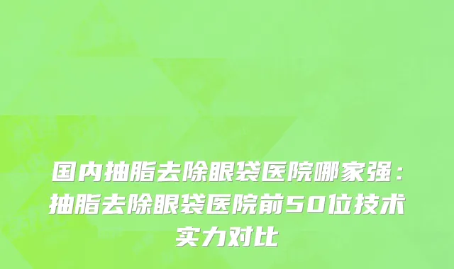 国内抽脂去除眼袋医院哪家强：抽脂去除眼袋医院前50位技术实力对比