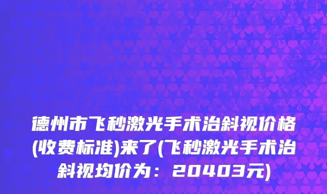 德州市飞秒激光手术治斜视价格(收费标准)来了(飞秒激光手术治斜视均价为：20403元)