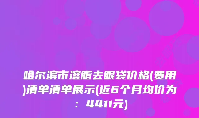哈尔滨市溶脂去眼袋价格(费用)清单清单展示(近6个月均价为：4411元)