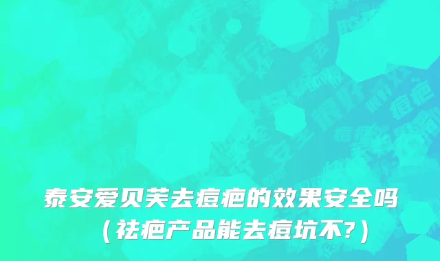泰安爱贝芙去痘疤的效果安全吗（祛疤产品能去痘坑不?）