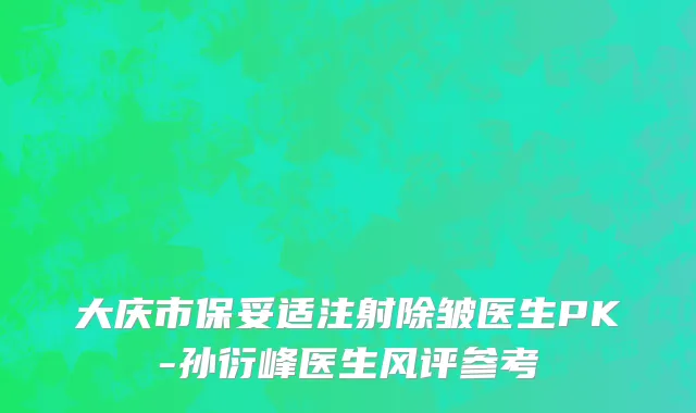 大庆市保妥适注射除皱医生PK-孙衍峰医生风评参考