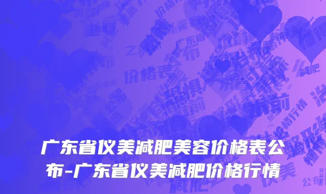 广东省仪美减肥美容价格表公布-广东省仪美减肥价格行情