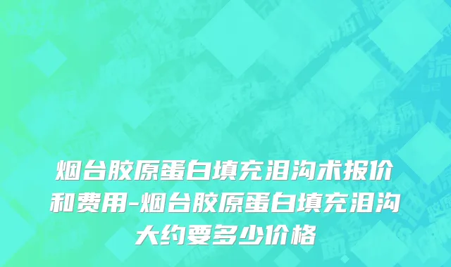 烟台胶原蛋白填充泪沟术报价和费用-烟台胶原蛋白填充泪沟大约要多少价格