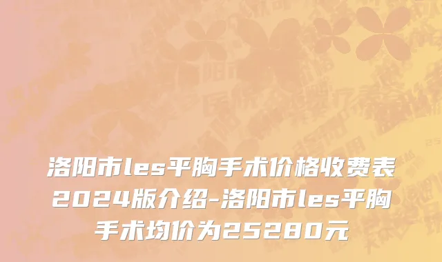 洛阳市les平胸手术价格收费表2024版介绍-洛阳市les平胸手术均价为25280元