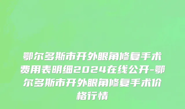 鄂尔多斯市开外眼角修复手术费用表明细2024在线公开-鄂尔多斯市开外眼角修复手术价格行情