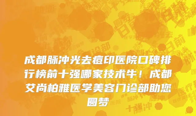成都脉冲光去痘印医院口碑排行榜前十强哪家技术牛!成都艾尚柏雅医学美容门诊部助您圆梦