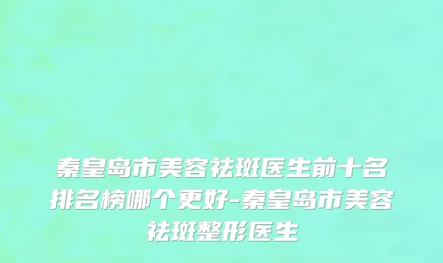 秦皇岛市美容祛斑医生前十名排名榜哪个更好-秦皇岛市美容祛斑整形医生