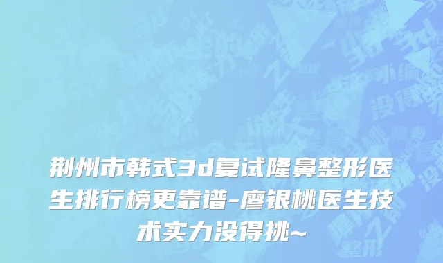 荆州市韩式3d复试隆鼻整形医生排行榜更靠谱-廖银桃医生技术实力没得挑~
