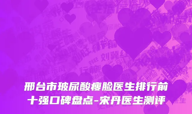 邢台市玻尿酸瘦脸医生排行前十强口碑盘点-宋丹医生测评