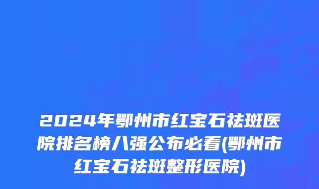 2024年鄂州市红宝石祛斑医院排名榜八强公布必看(鄂州市红宝石祛斑整形医院)