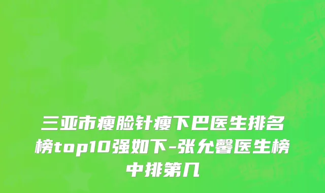 三亚市瘦脸针瘦下巴医生排名榜top10强如下-张允馨医生榜中排第几