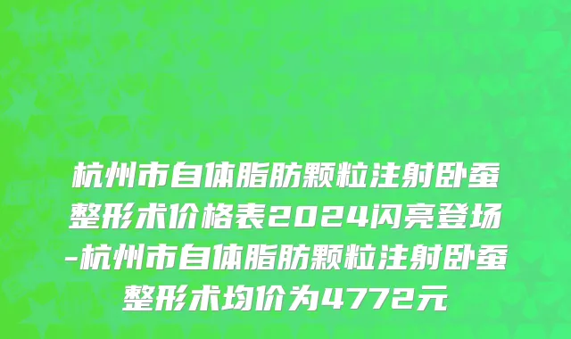 杭州市自体脂肪颗粒注射卧蚕整形术价格表2024闪亮登场-杭州市自体脂肪颗粒注射卧蚕整形术均价为4772元