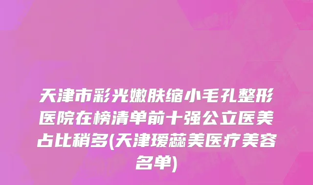 天津市彩光嫩肤缩小毛孔整形医院在榜清单前十强公立医美占比稍多(天津瑷蕊美医疗美容名单)