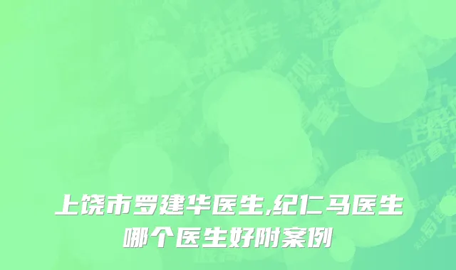 上饶市罗建华医生,纪仁马医生哪个医生好附案例