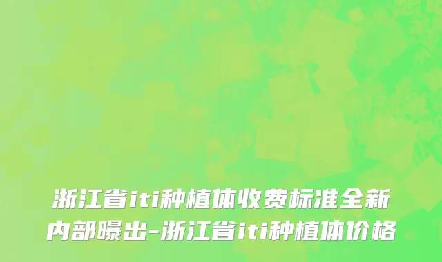 浙江省iti种植体收费标准全新内部曝出-浙江省iti种植体价格