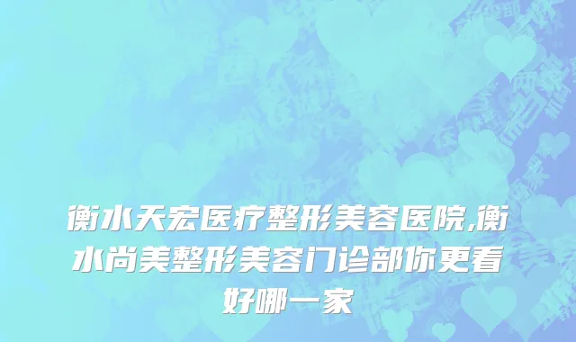 衡水天宏医疗整形美容医院,衡水尚美整形美容门诊部你更看好哪一家