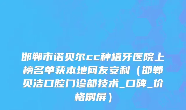 邯郸市诺贝尔cc种植牙医院上榜名单获本地网友安利（邯郸贝洁口腔门诊部技术_口碑_价格刷屏）