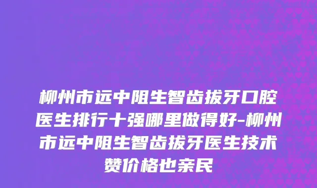 柳州市远中阻生智齿拔牙口腔医生排行十强哪里做得好-柳州市远中阻生智齿拔牙医生技术赞价格也亲民
