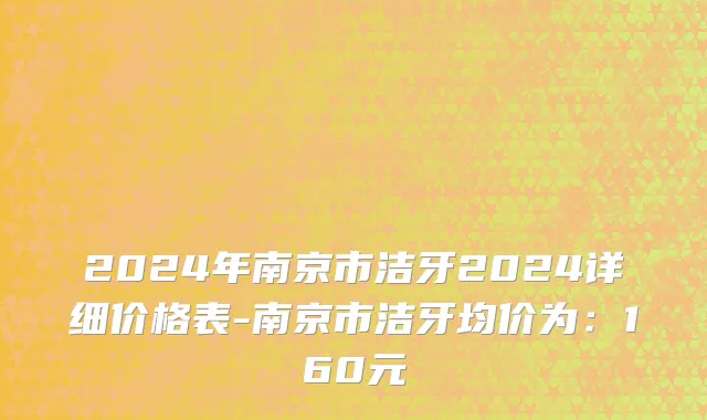 2024年南京市洁牙2024详细价格表-南京市洁牙均价为：160元