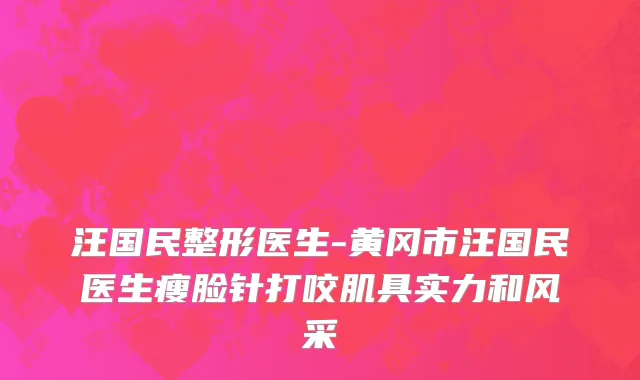 汪国民整形医生-黄冈市汪国民医生瘦脸针打咬肌具实力和风采