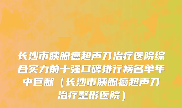长沙市胰腺癌超声刀治疗医院综合实力前十强口碑排行榜名单年中巨献（长沙市胰腺癌超声刀治疗整形医院）