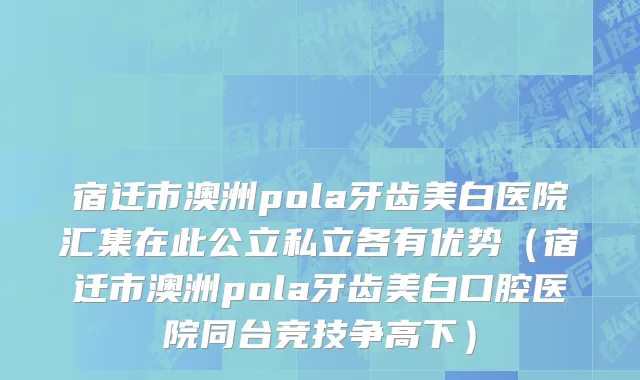 宿迁市澳洲pola牙齿美白医院汇集在此公立私立各有优势（宿迁市澳洲pola牙齿美白口腔医院同台竞技争高下）