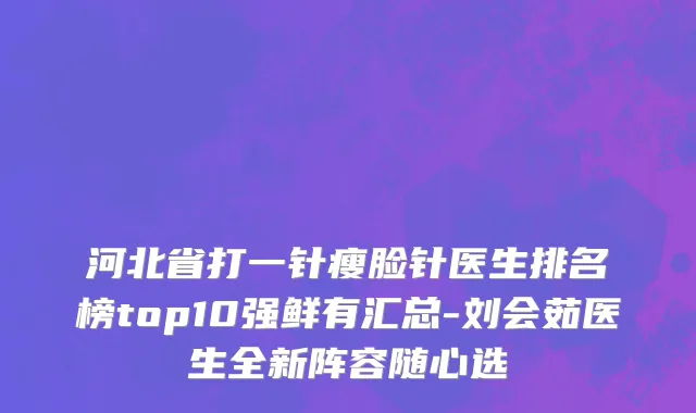 河北省打一针瘦脸针医生排名榜top10强鲜有汇总-刘会茹医生全新阵容随心选