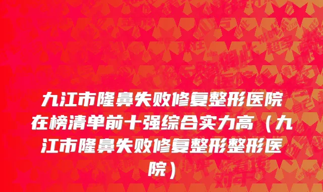 九江市隆鼻失败修复整形医院在榜清单前十强综合实力高（九江市隆鼻失败修复整形整形医院）