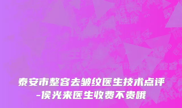 泰安市整容去皱纹医生技术点评-侯光来医生收费不贵哦