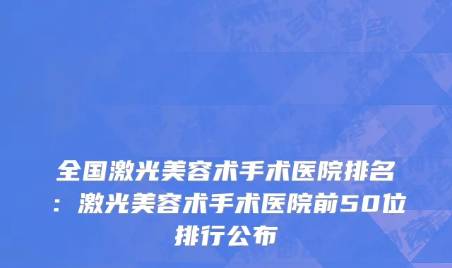 全国激光美容术手术医院排名：激光美容术手术医院前50位排行公布