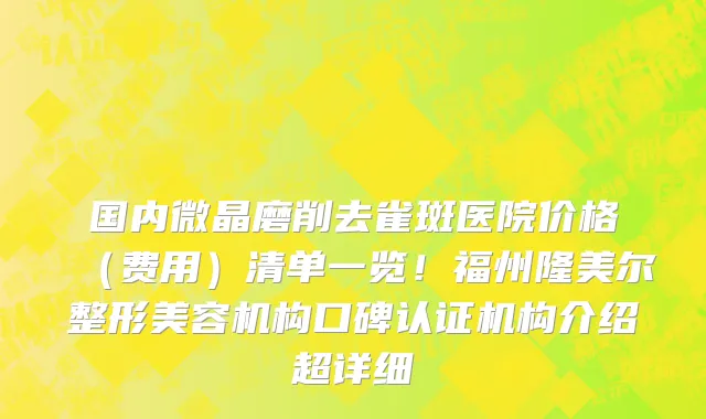 国内微晶磨削去雀斑医院价格(费用)清单一览!福州隆美尔整形美容机构口碑认证机构介绍超详细