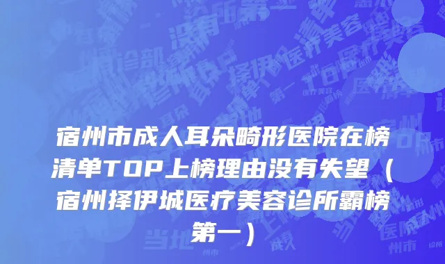 宿州市成人耳朵畸形医院在榜清单TOP上榜理由没有失望（宿州择伊城医疗美容诊所霸榜第一）