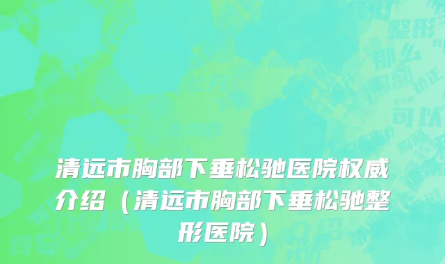 清远市胸部下垂松驰医院权威介绍（清远市胸部下垂松驰整形医院）