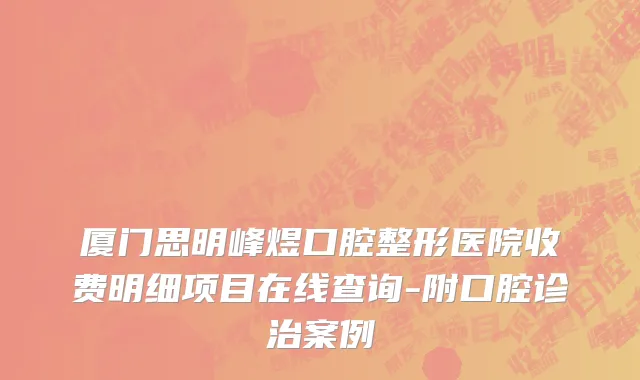 厦门思明峰煜口腔整形医院收费明细项目在线查询-附口腔诊治案例