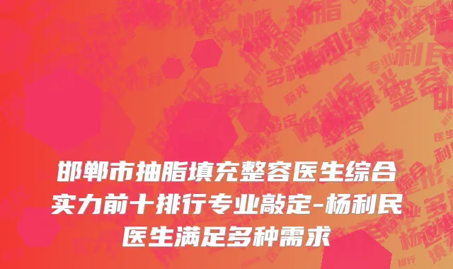 邯郸市抽脂填充整容医生综合实力前十排行专业敲定-杨利民医生满足多种需求