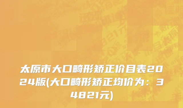 太原市大口畸形矫正价目表2024版(大口畸形矫正均价为：34821元)