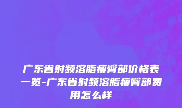 广东省射频溶脂瘦臀部价格表一览-广东省射频溶脂瘦臀部费用怎么样