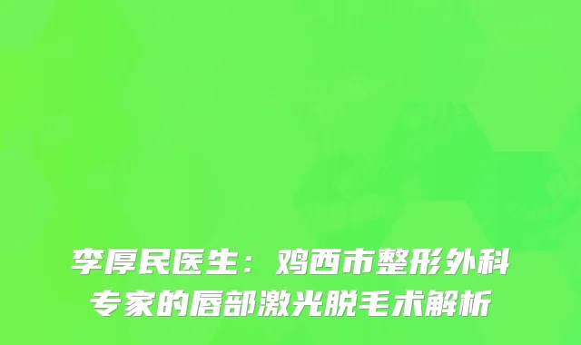 李厚民医生：鸡西市整形外科专家的唇部激光脱毛术解析