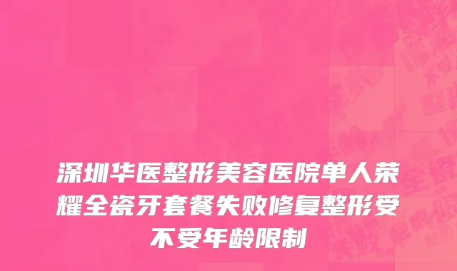 深圳华医整形美容医院单人荣耀全瓷牙套餐失败修复整形受不受年龄限制