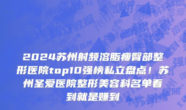 2024苏州射频溶脂瘦臀部整形医院top10强榜私立盘点!苏州圣爱医院整形美容科名单看到就是赚到