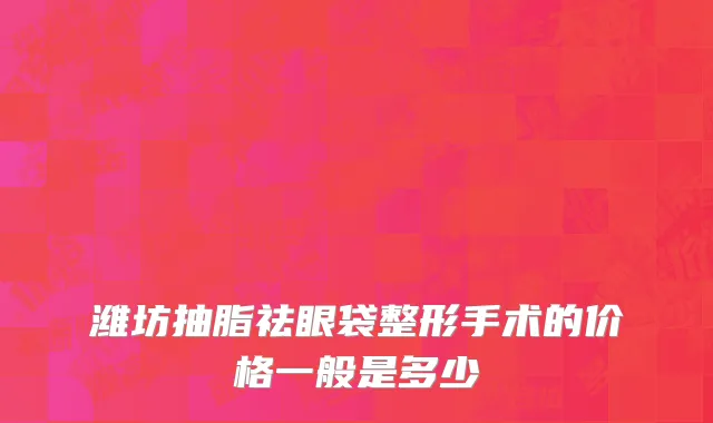 潍坊抽脂祛眼袋整形手术的价格一般是多少