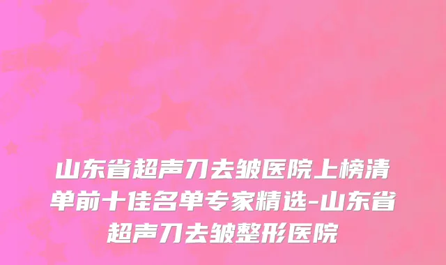 山东省超声刀去皱医院上榜清单前十佳名单专家精选-山东省超声刀去皱整形医院